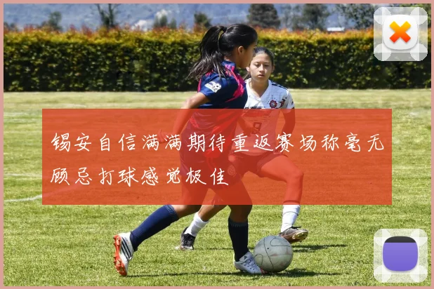 锡安自信满满期待重返赛场称毫无顾忌打球感觉极佳