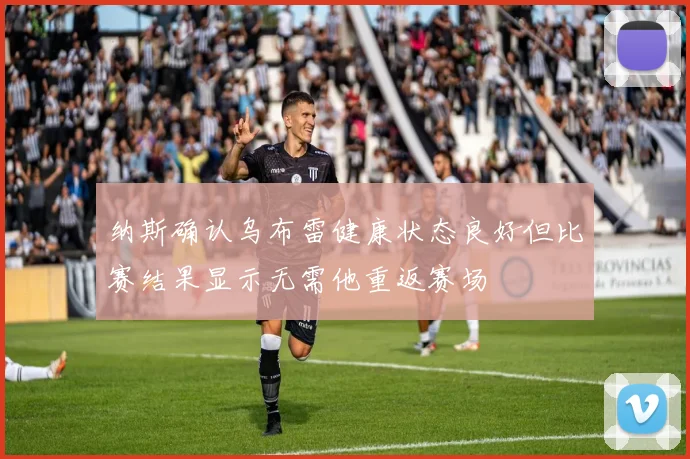 纳斯确认乌布雷健康状态良好但比赛结果显示无需他重返赛场