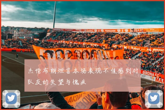 杰伦布朗坦言本场表现不佳感到对队友的失望与愧疚