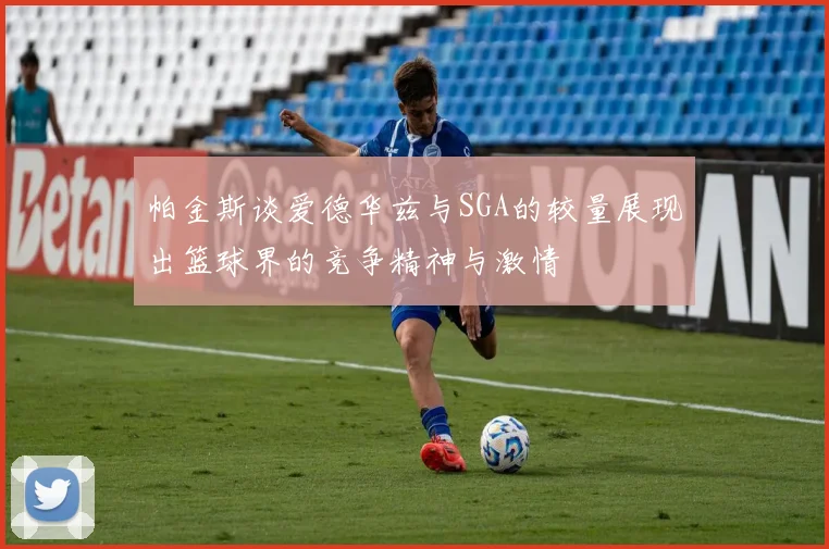 帕金斯谈爱德华兹与SGA的较量展现出篮球界的竞争精神与激情