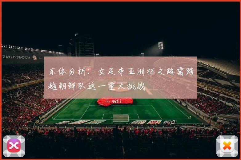 东体分析:女足夺亚洲杯之路需跨越朝鲜队这一重大挑战