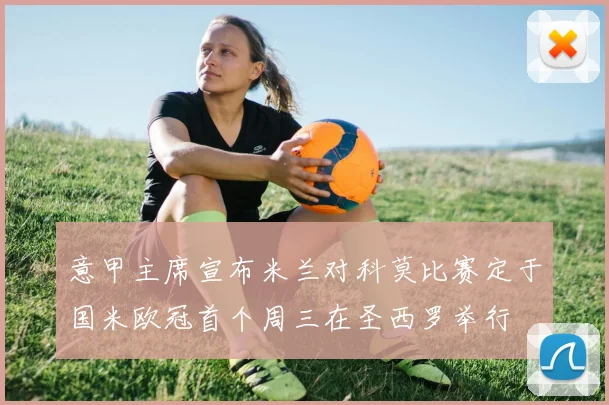 意甲主席宣布米兰对科莫比赛定于国米欧冠首个周三在圣西罗举行