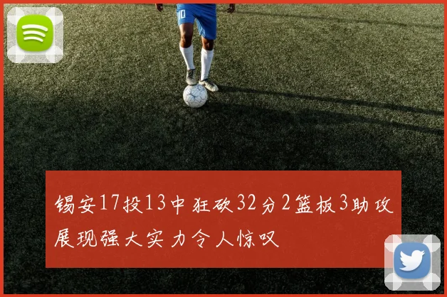 锡安17投13中狂砍32分2篮板3助攻展现强大实力令人惊叹