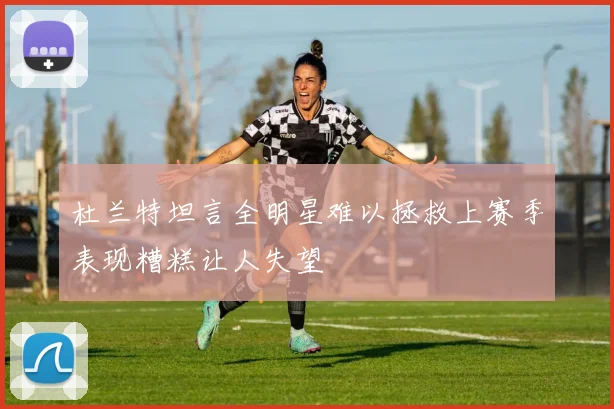 杜兰特坦言全明星难以拯救上赛季表现糟糕让人失望