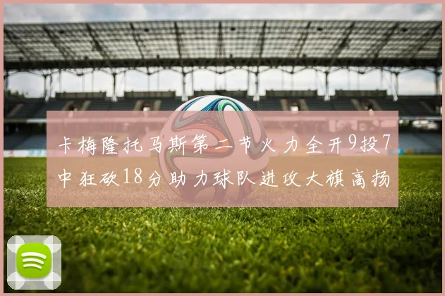卡梅隆托马斯第二节火力全开9投7中狂砍18分助力球队进攻大旗高扬
