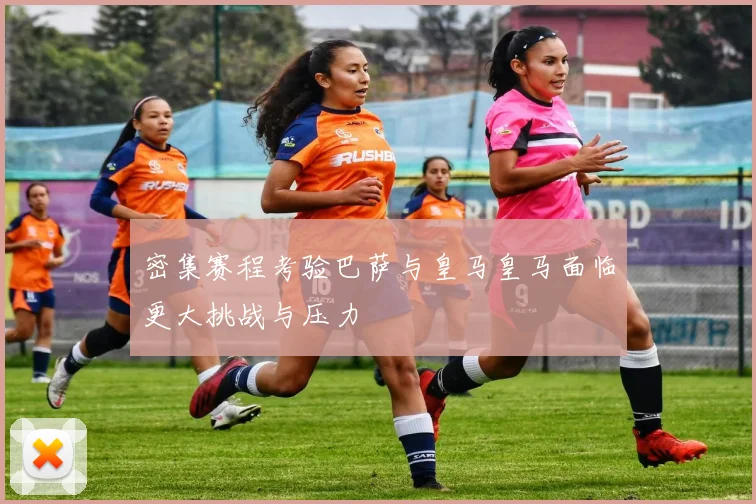 密集赛程考验巴萨与皇马皇马面临更大挑战与压力