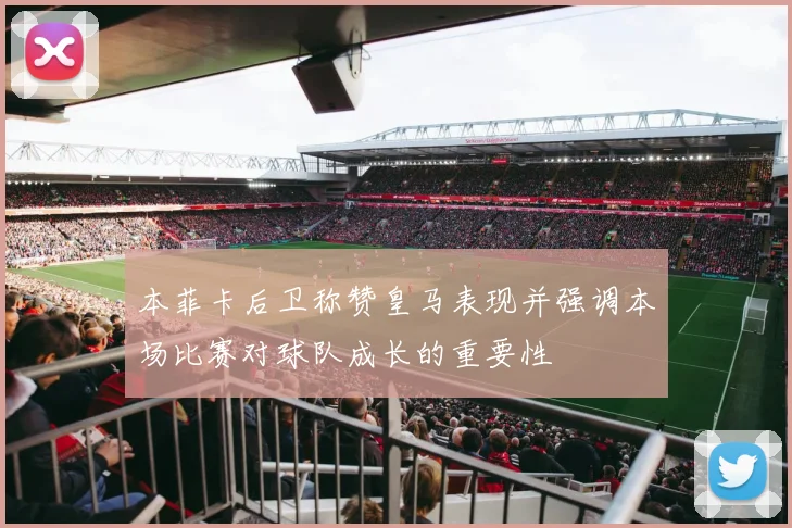 本菲卡后卫称赞皇马表现并强调本场比赛对球队成长的重要性