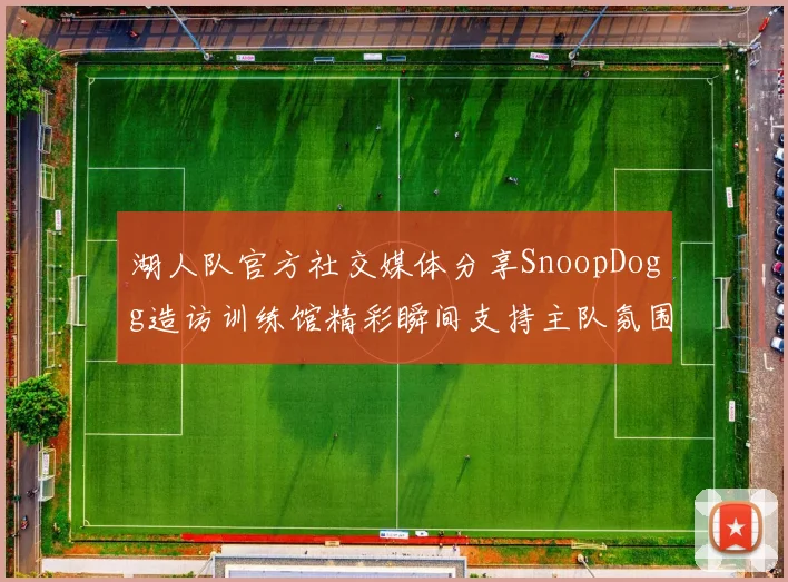 湖人队官方社交媒体分享SnoopDogg造访训练馆精彩瞬间支持主队氛围浓厚