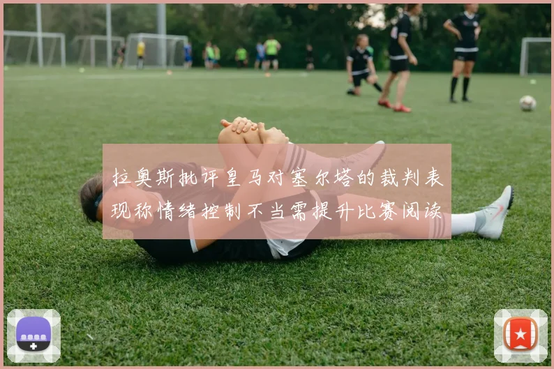 拉奥斯批评皇马对塞尔塔的裁判表现称情绪控制不当需提升比赛阅读能力