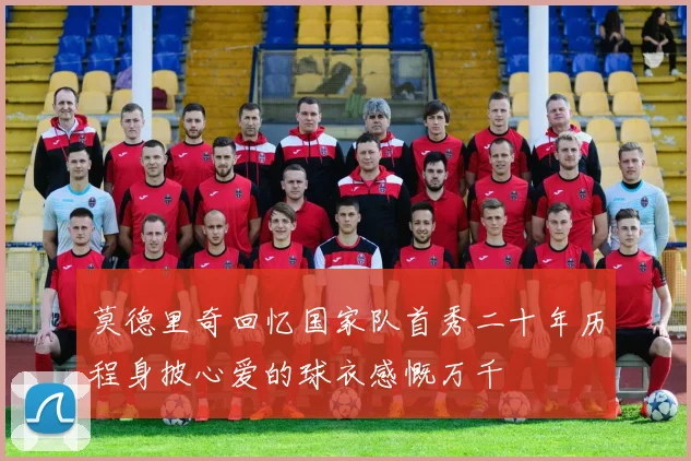 莫德里奇回忆国家队首秀二十年历程身披心爱的球衣感慨万千