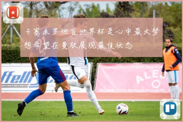卡塞米罗坦言世界杯是心中最大梦想希望在曼联展现最佳状态