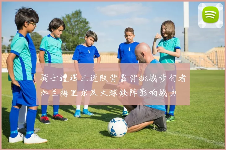 骑士遭遇三连败背靠背挑战步行者加兰梅里尔及大球缺阵影响战力