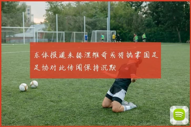 东体报道米赫涅维奇或将执掌国足足协对此传闻保持沉默
