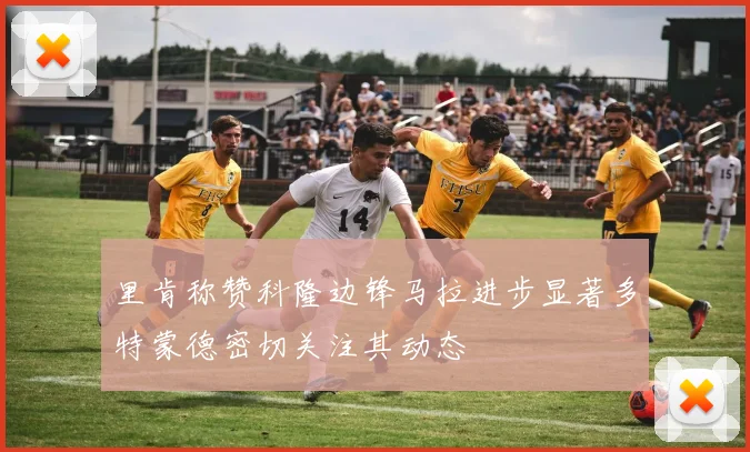 里肯称赞科隆边锋马拉进步显著多特蒙德密切关注其动态