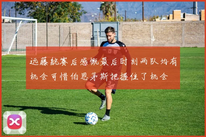 远藤航赛后感慨最后时刻两队均有机会可惜伯恩茅斯把握住了机会