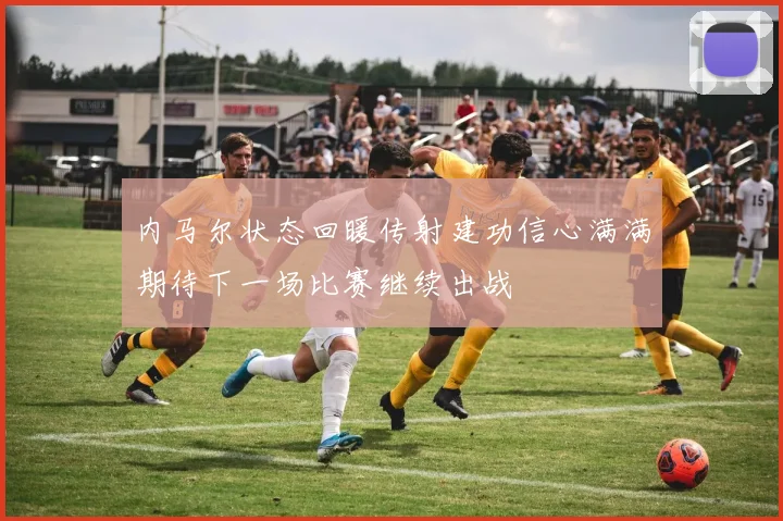 内马尔状态回暖传射建功信心满满期待下一场比赛继续出战