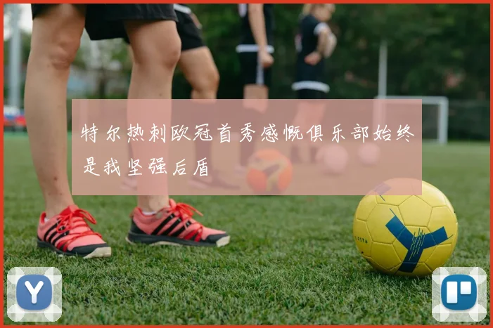 特尔热刺欧冠首秀感慨俱乐部始终是我坚强后盾