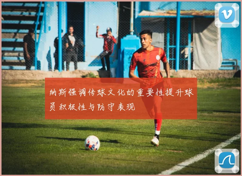 纳斯强调传球文化的重要性提升球员积极性与防守表现