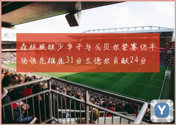 森林狼缺少华子与戈贝尔禁赛仍半场领先雄鹿31分兰德尔贡献24分