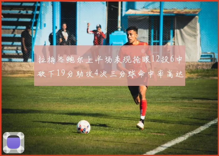 拉梅洛鲍尔上半场表现抢眼12投6中砍下19分助攻4次三分球命中率高达50