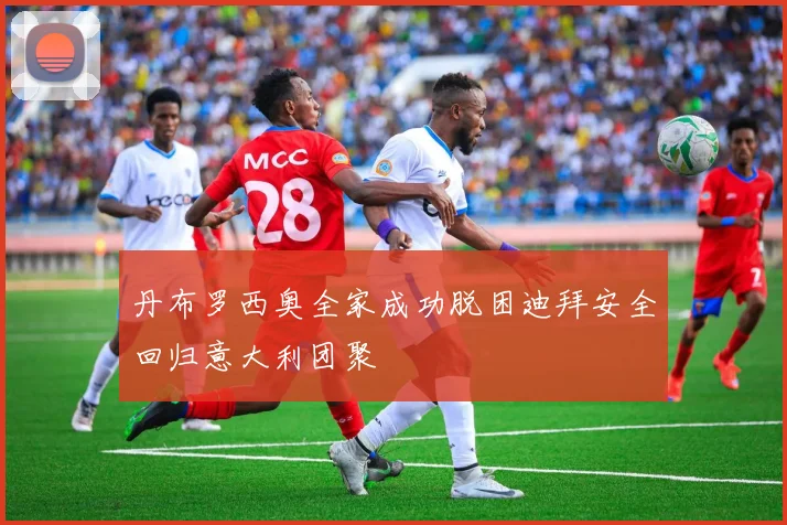 丹布罗西奥全家成功脱困迪拜安全回归意大利团聚