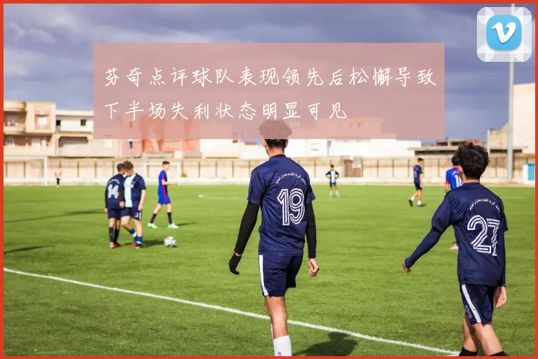 芬奇点评球队表现领先后松懈导致下半场失利状态明显可见