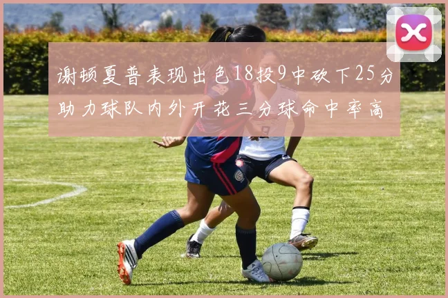 谢顿夏普表现出色18投9中砍下25分助力球队内外开花三分球命中率高达50