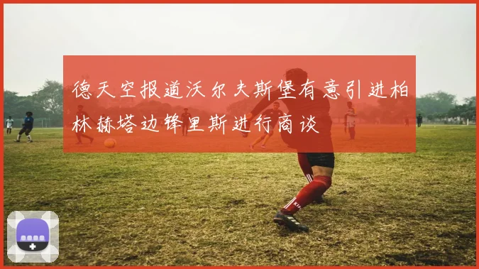 德天空报道沃尔夫斯堡有意引进柏林赫塔边锋里斯进行商谈