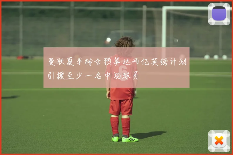 曼联夏季转会预算达两亿英镑计划引援至少一名中场球员