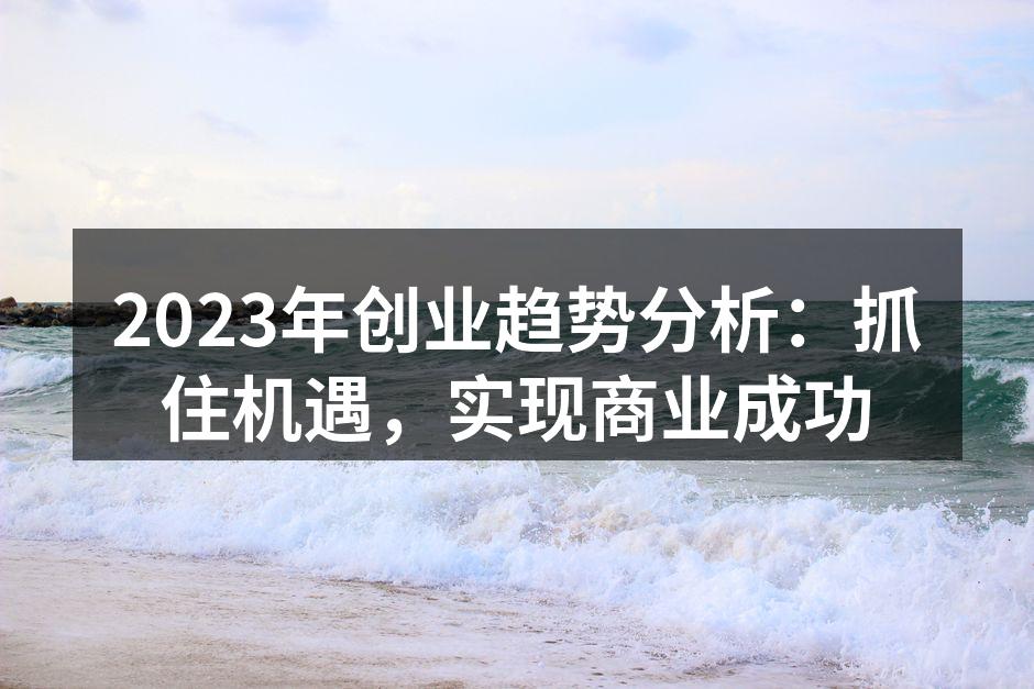2023年创业趋势分析：抓住机遇，实现商业成功
