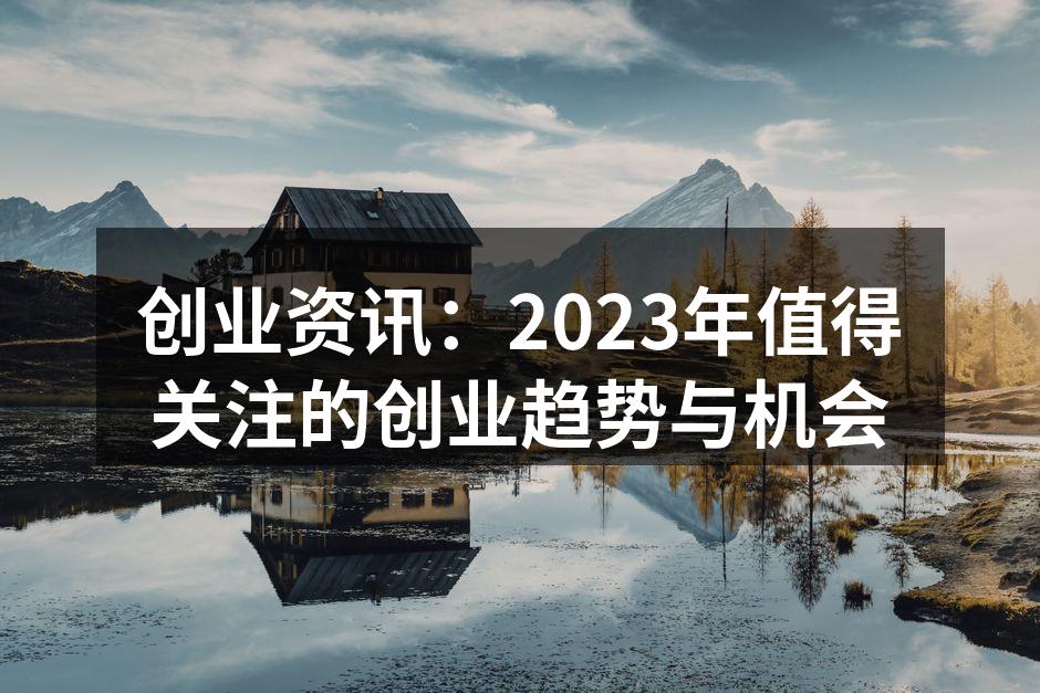 创业资讯：2023年值得关注的创业趋势与机会